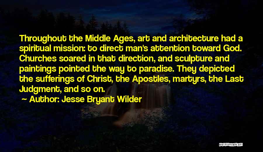 Jesse Bryant Wilder Quotes: Throughout The Middle Ages, Art And Architecture Had A Spiritual Mission: To Direct Man's Attention Toward God. Churches Soared In