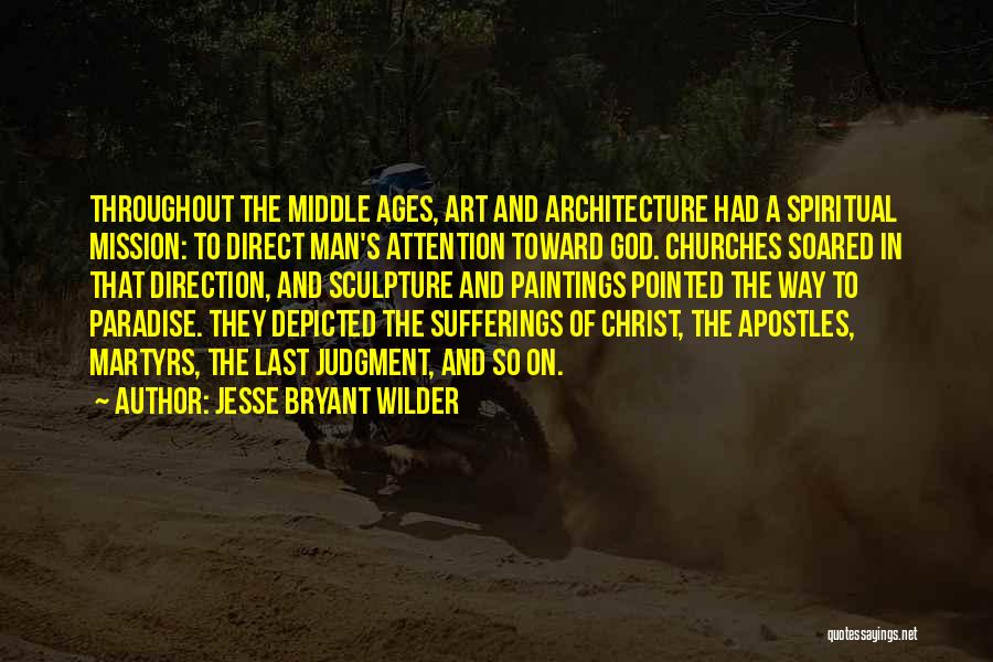 Jesse Bryant Wilder Quotes: Throughout The Middle Ages, Art And Architecture Had A Spiritual Mission: To Direct Man's Attention Toward God. Churches Soared In