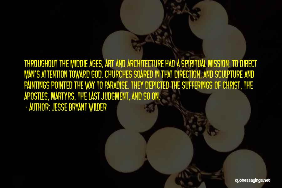 Jesse Bryant Wilder Quotes: Throughout The Middle Ages, Art And Architecture Had A Spiritual Mission: To Direct Man's Attention Toward God. Churches Soared In
