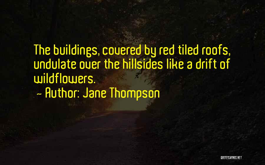 Jane Thompson Quotes: The Buildings, Covered By Red Tiled Roofs, Undulate Over The Hillsides Like A Drift Of Wildflowers.