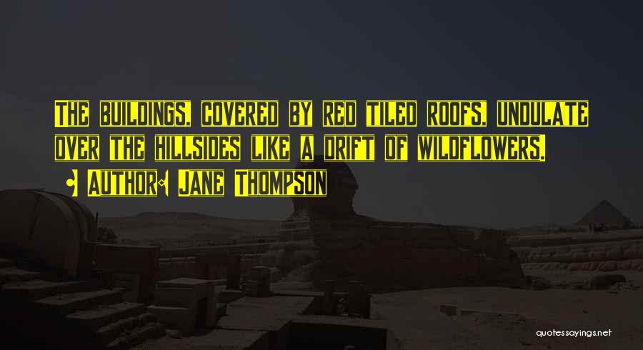 Jane Thompson Quotes: The Buildings, Covered By Red Tiled Roofs, Undulate Over The Hillsides Like A Drift Of Wildflowers.