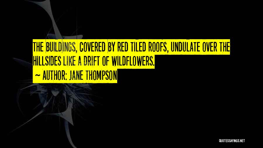 Jane Thompson Quotes: The Buildings, Covered By Red Tiled Roofs, Undulate Over The Hillsides Like A Drift Of Wildflowers.