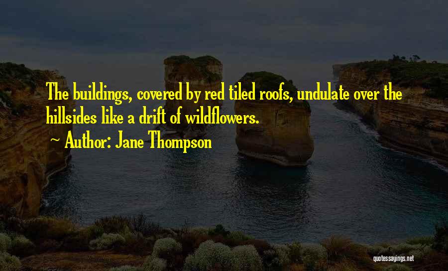 Jane Thompson Quotes: The Buildings, Covered By Red Tiled Roofs, Undulate Over The Hillsides Like A Drift Of Wildflowers.