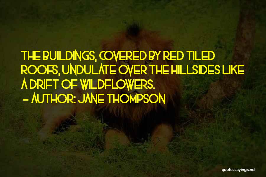 Jane Thompson Quotes: The Buildings, Covered By Red Tiled Roofs, Undulate Over The Hillsides Like A Drift Of Wildflowers.