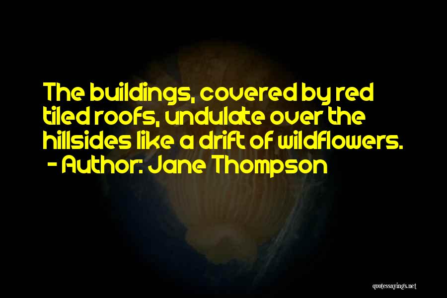 Jane Thompson Quotes: The Buildings, Covered By Red Tiled Roofs, Undulate Over The Hillsides Like A Drift Of Wildflowers.