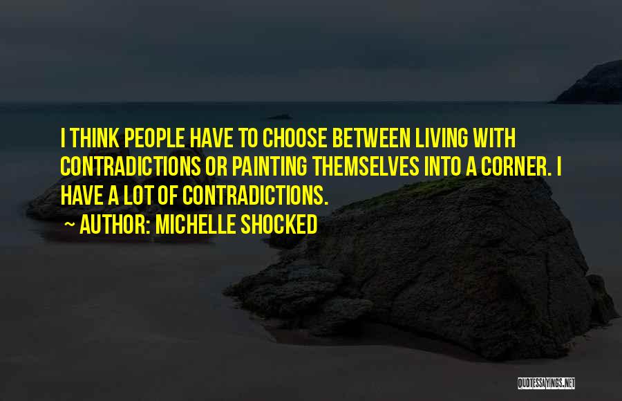 Michelle Shocked Quotes: I Think People Have To Choose Between Living With Contradictions Or Painting Themselves Into A Corner. I Have A Lot