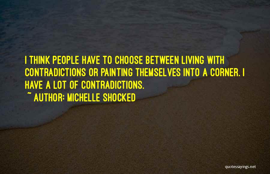Michelle Shocked Quotes: I Think People Have To Choose Between Living With Contradictions Or Painting Themselves Into A Corner. I Have A Lot