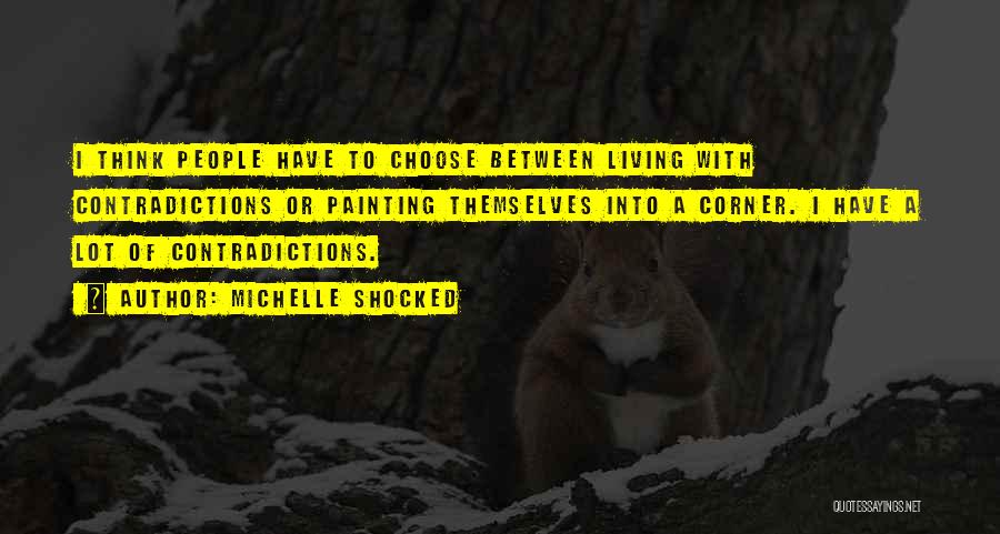 Michelle Shocked Quotes: I Think People Have To Choose Between Living With Contradictions Or Painting Themselves Into A Corner. I Have A Lot