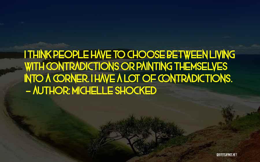 Michelle Shocked Quotes: I Think People Have To Choose Between Living With Contradictions Or Painting Themselves Into A Corner. I Have A Lot