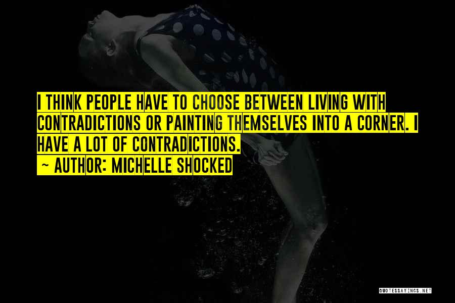 Michelle Shocked Quotes: I Think People Have To Choose Between Living With Contradictions Or Painting Themselves Into A Corner. I Have A Lot