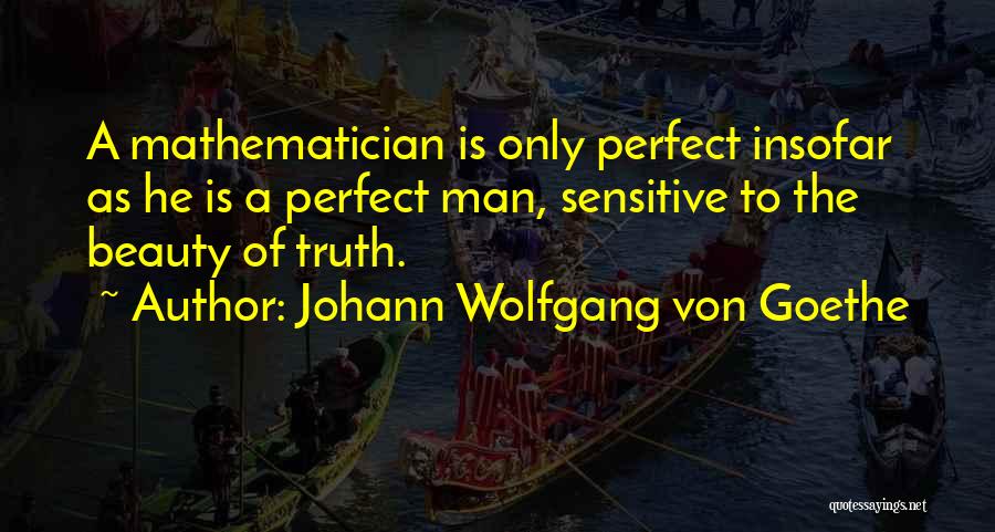 Johann Wolfgang Von Goethe Quotes: A Mathematician Is Only Perfect Insofar As He Is A Perfect Man, Sensitive To The Beauty Of Truth.