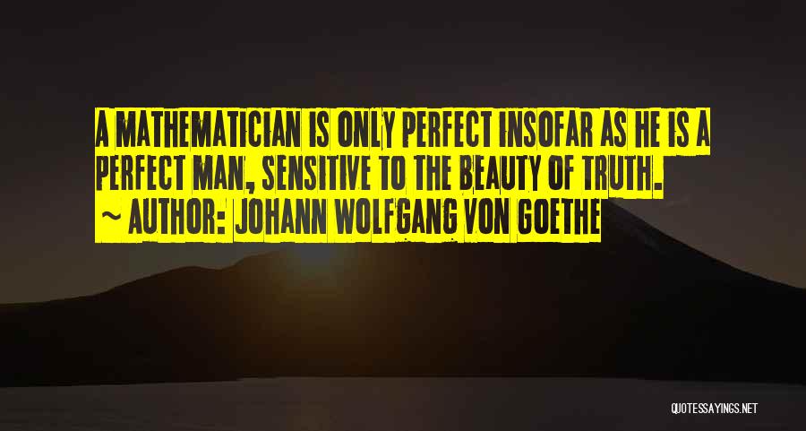 Johann Wolfgang Von Goethe Quotes: A Mathematician Is Only Perfect Insofar As He Is A Perfect Man, Sensitive To The Beauty Of Truth.