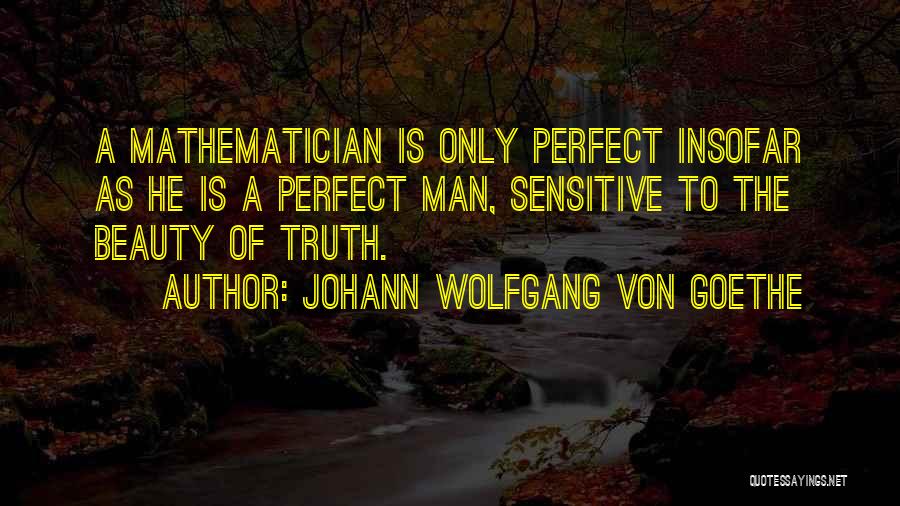 Johann Wolfgang Von Goethe Quotes: A Mathematician Is Only Perfect Insofar As He Is A Perfect Man, Sensitive To The Beauty Of Truth.