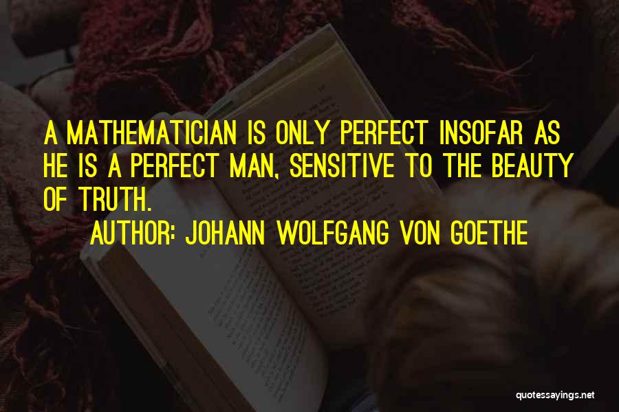 Johann Wolfgang Von Goethe Quotes: A Mathematician Is Only Perfect Insofar As He Is A Perfect Man, Sensitive To The Beauty Of Truth.