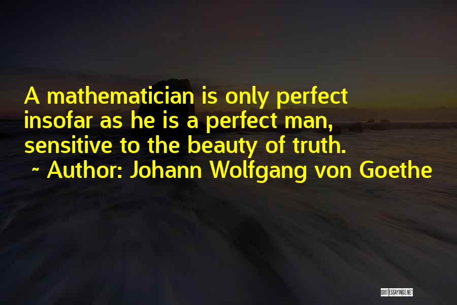 Johann Wolfgang Von Goethe Quotes: A Mathematician Is Only Perfect Insofar As He Is A Perfect Man, Sensitive To The Beauty Of Truth.