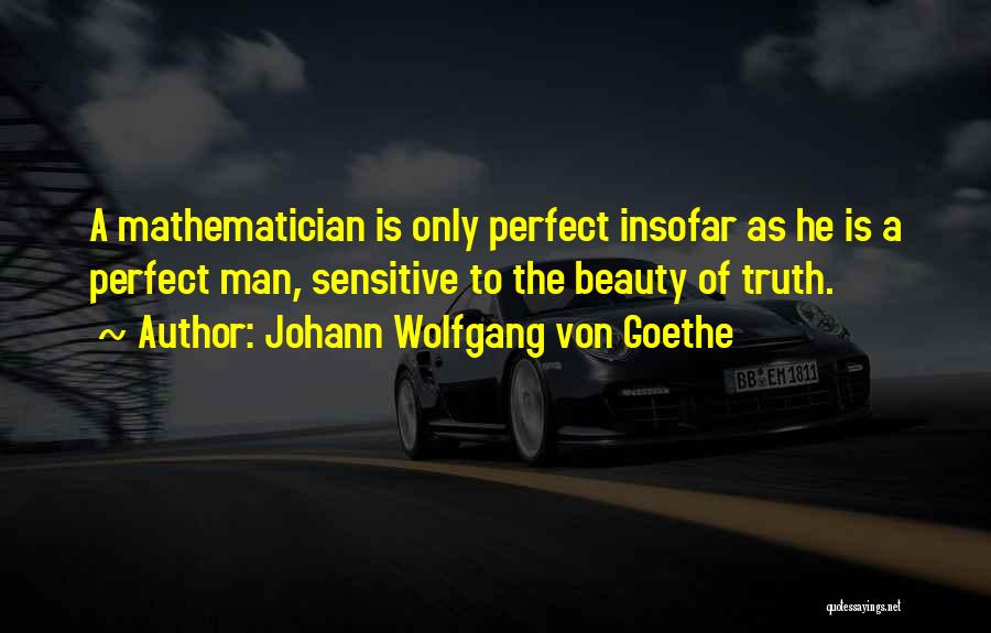 Johann Wolfgang Von Goethe Quotes: A Mathematician Is Only Perfect Insofar As He Is A Perfect Man, Sensitive To The Beauty Of Truth.