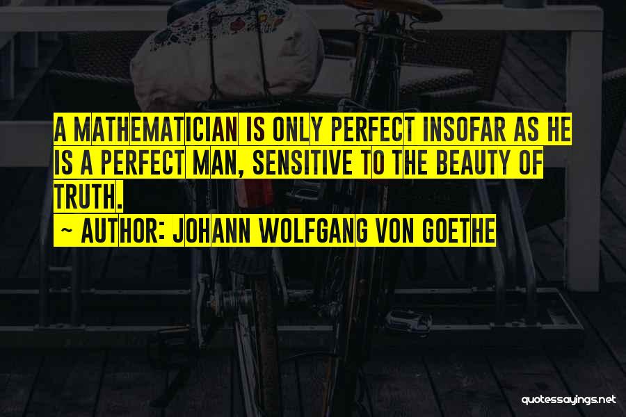 Johann Wolfgang Von Goethe Quotes: A Mathematician Is Only Perfect Insofar As He Is A Perfect Man, Sensitive To The Beauty Of Truth.