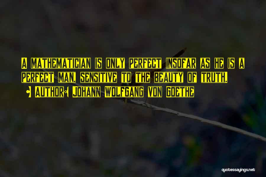 Johann Wolfgang Von Goethe Quotes: A Mathematician Is Only Perfect Insofar As He Is A Perfect Man, Sensitive To The Beauty Of Truth.