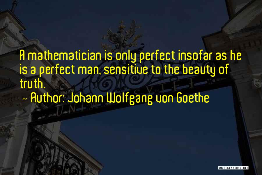 Johann Wolfgang Von Goethe Quotes: A Mathematician Is Only Perfect Insofar As He Is A Perfect Man, Sensitive To The Beauty Of Truth.