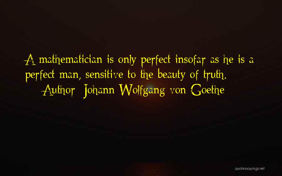 Johann Wolfgang Von Goethe Quotes: A Mathematician Is Only Perfect Insofar As He Is A Perfect Man, Sensitive To The Beauty Of Truth.
