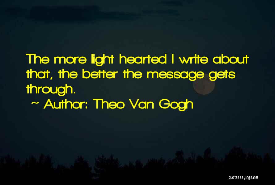Theo Van Gogh Quotes: The More Light Hearted I Write About That, The Better The Message Gets Through.