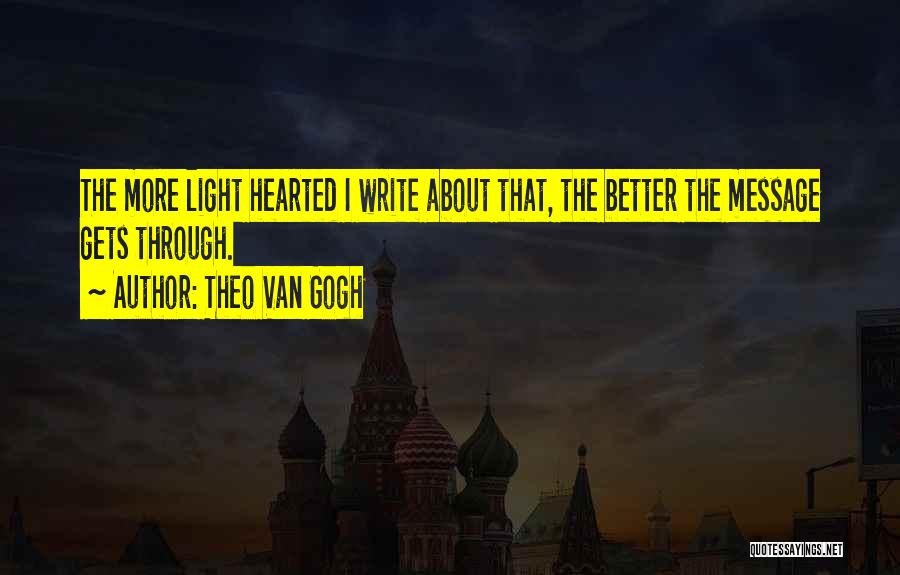 Theo Van Gogh Quotes: The More Light Hearted I Write About That, The Better The Message Gets Through.