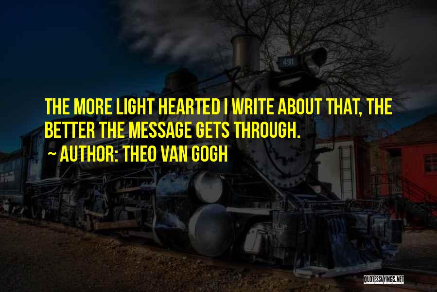 Theo Van Gogh Quotes: The More Light Hearted I Write About That, The Better The Message Gets Through.