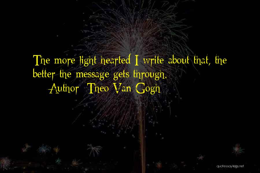 Theo Van Gogh Quotes: The More Light Hearted I Write About That, The Better The Message Gets Through.
