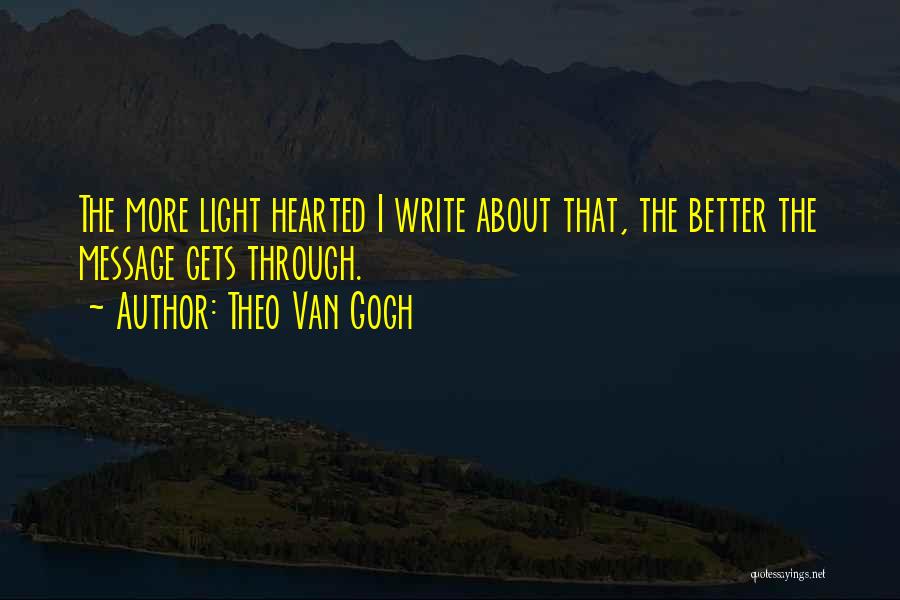 Theo Van Gogh Quotes: The More Light Hearted I Write About That, The Better The Message Gets Through.