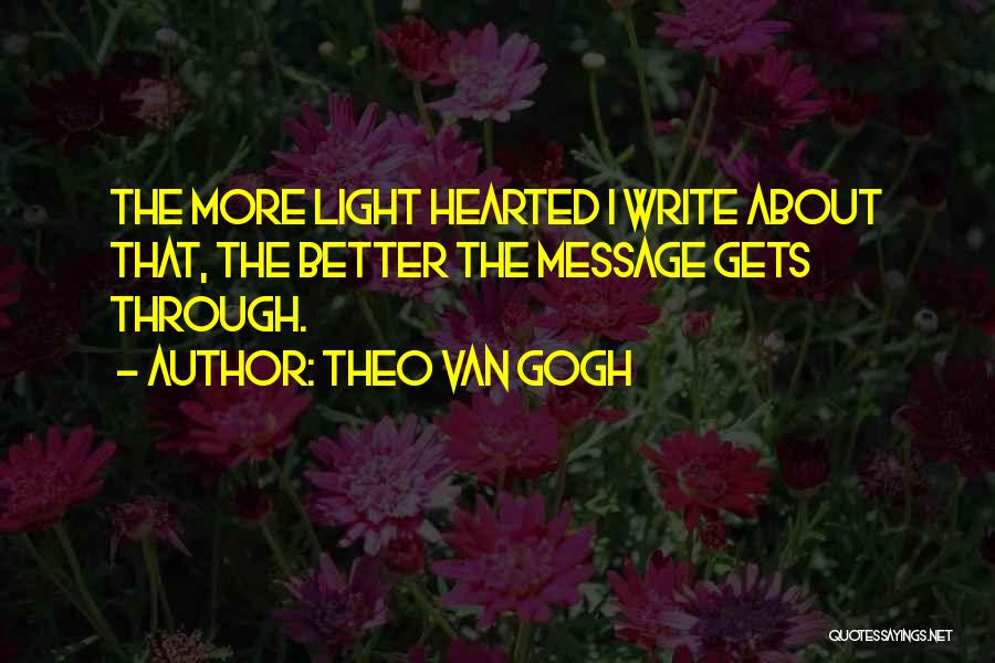 Theo Van Gogh Quotes: The More Light Hearted I Write About That, The Better The Message Gets Through.
