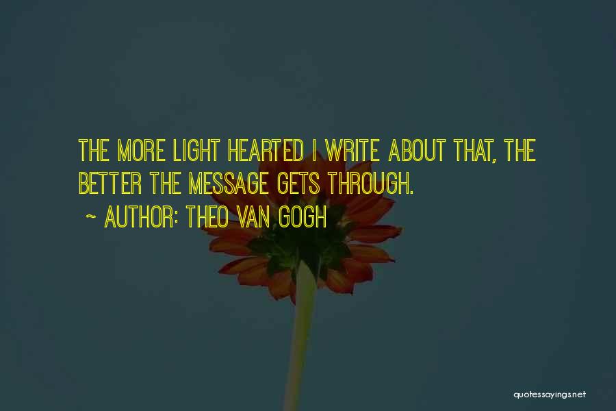 Theo Van Gogh Quotes: The More Light Hearted I Write About That, The Better The Message Gets Through.