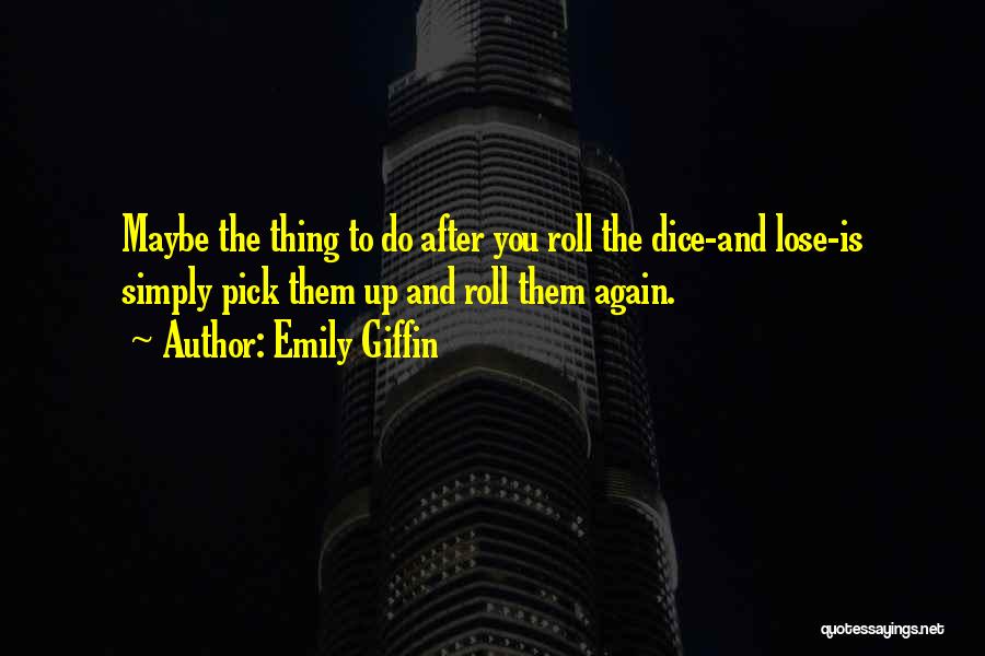 Emily Giffin Quotes: Maybe The Thing To Do After You Roll The Dice-and Lose-is Simply Pick Them Up And Roll Them Again.