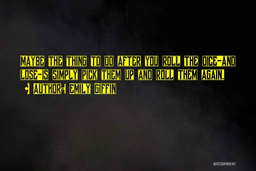 Emily Giffin Quotes: Maybe The Thing To Do After You Roll The Dice-and Lose-is Simply Pick Them Up And Roll Them Again.