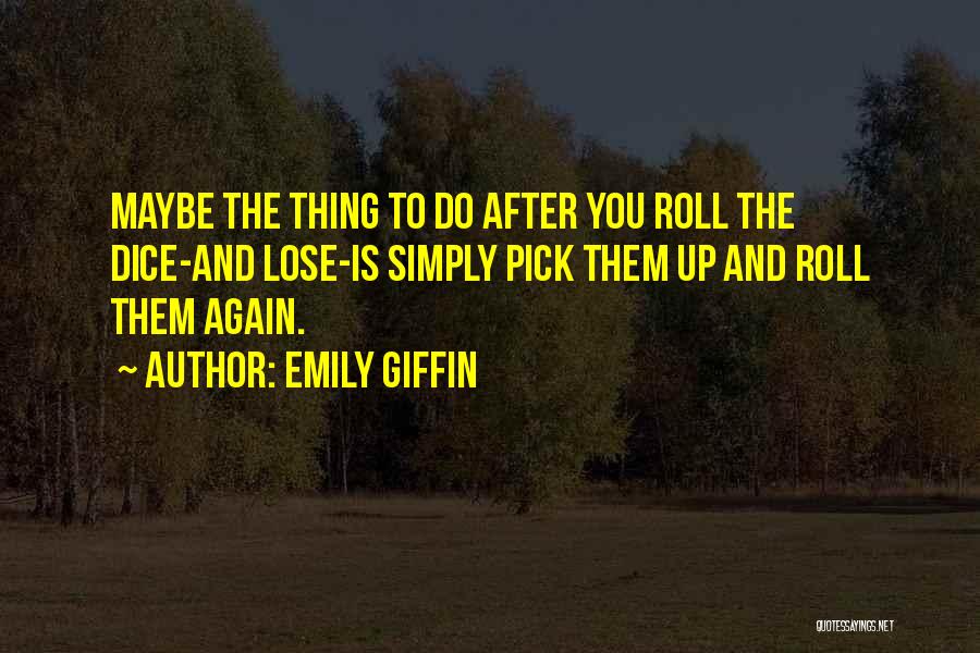 Emily Giffin Quotes: Maybe The Thing To Do After You Roll The Dice-and Lose-is Simply Pick Them Up And Roll Them Again.
