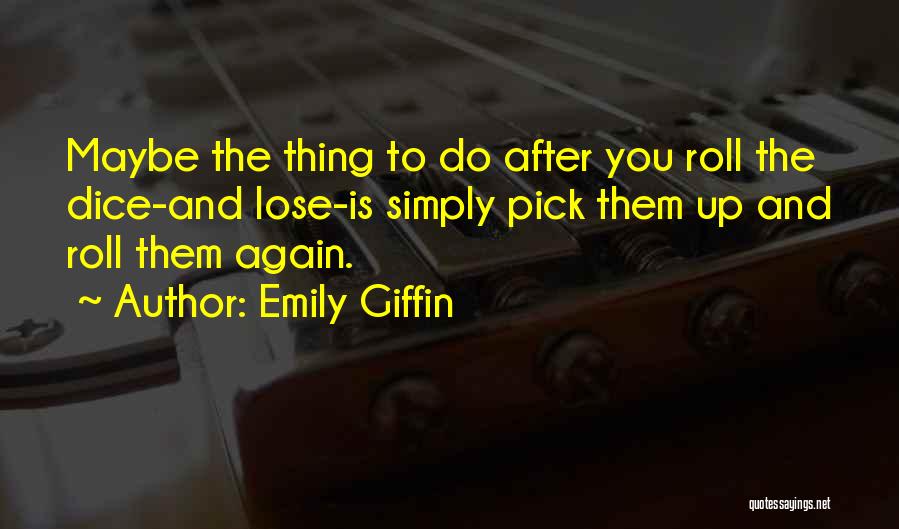 Emily Giffin Quotes: Maybe The Thing To Do After You Roll The Dice-and Lose-is Simply Pick Them Up And Roll Them Again.