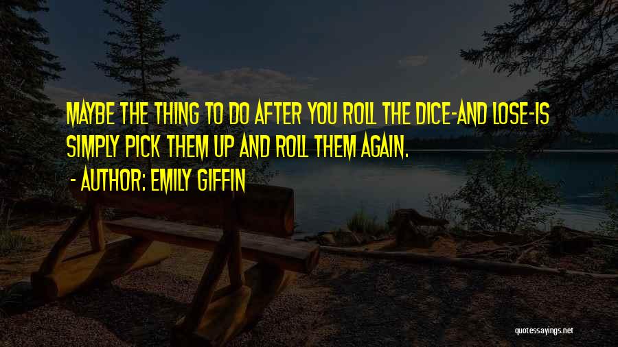 Emily Giffin Quotes: Maybe The Thing To Do After You Roll The Dice-and Lose-is Simply Pick Them Up And Roll Them Again.