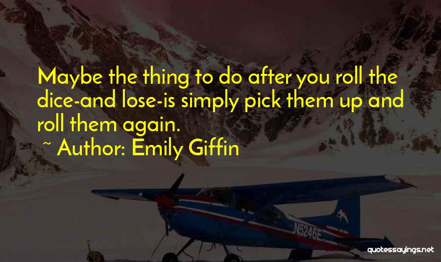 Emily Giffin Quotes: Maybe The Thing To Do After You Roll The Dice-and Lose-is Simply Pick Them Up And Roll Them Again.