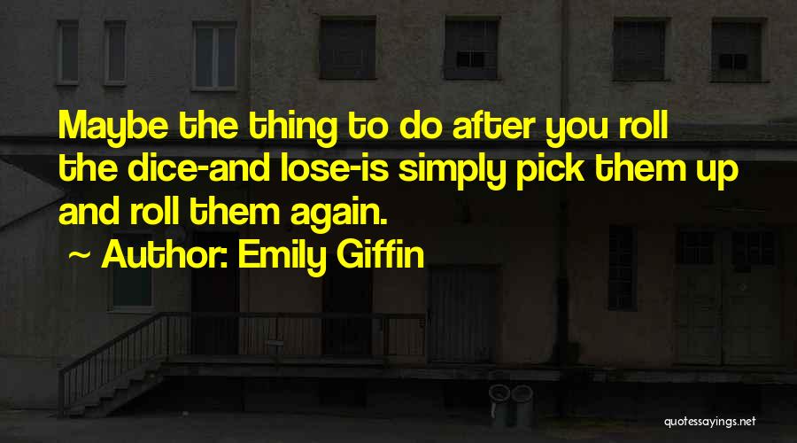 Emily Giffin Quotes: Maybe The Thing To Do After You Roll The Dice-and Lose-is Simply Pick Them Up And Roll Them Again.