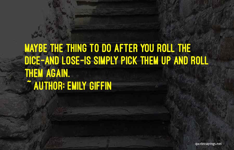Emily Giffin Quotes: Maybe The Thing To Do After You Roll The Dice-and Lose-is Simply Pick Them Up And Roll Them Again.