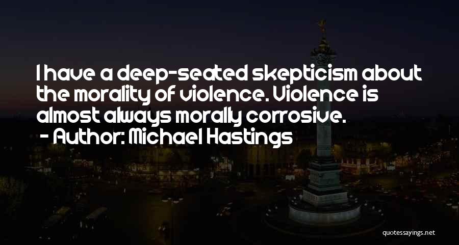 Michael Hastings Quotes: I Have A Deep-seated Skepticism About The Morality Of Violence. Violence Is Almost Always Morally Corrosive.