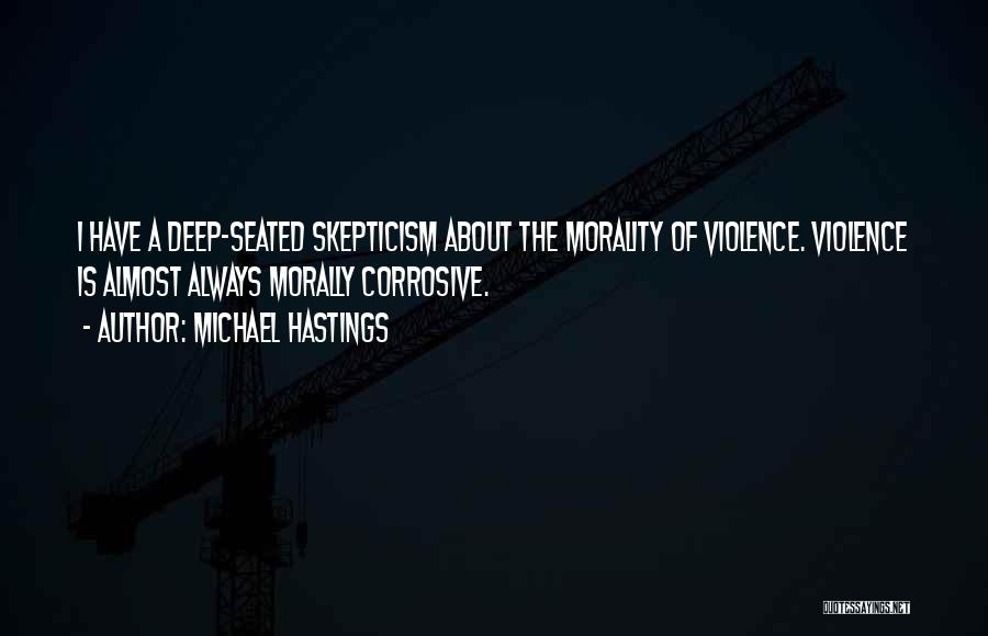 Michael Hastings Quotes: I Have A Deep-seated Skepticism About The Morality Of Violence. Violence Is Almost Always Morally Corrosive.