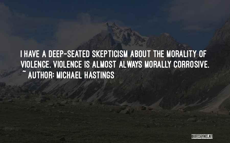 Michael Hastings Quotes: I Have A Deep-seated Skepticism About The Morality Of Violence. Violence Is Almost Always Morally Corrosive.