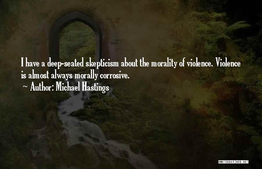 Michael Hastings Quotes: I Have A Deep-seated Skepticism About The Morality Of Violence. Violence Is Almost Always Morally Corrosive.