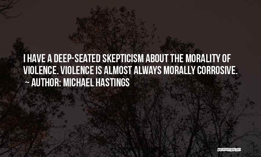 Michael Hastings Quotes: I Have A Deep-seated Skepticism About The Morality Of Violence. Violence Is Almost Always Morally Corrosive.