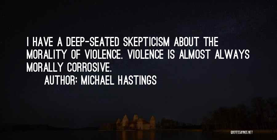Michael Hastings Quotes: I Have A Deep-seated Skepticism About The Morality Of Violence. Violence Is Almost Always Morally Corrosive.