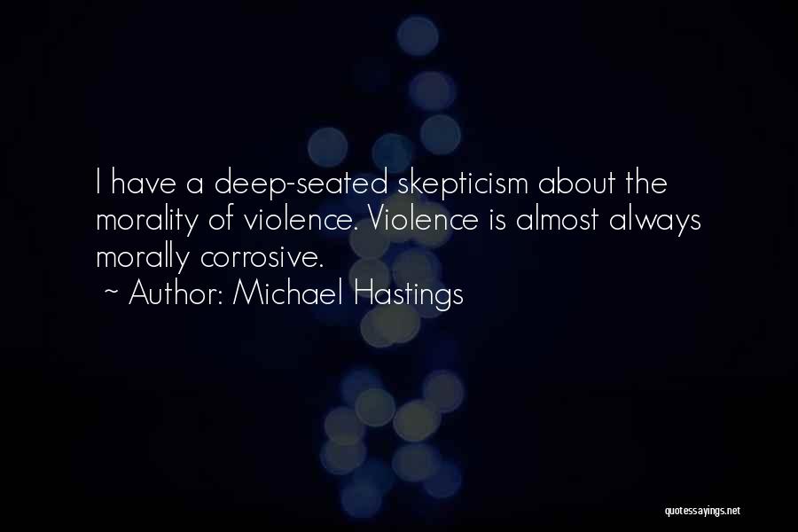 Michael Hastings Quotes: I Have A Deep-seated Skepticism About The Morality Of Violence. Violence Is Almost Always Morally Corrosive.