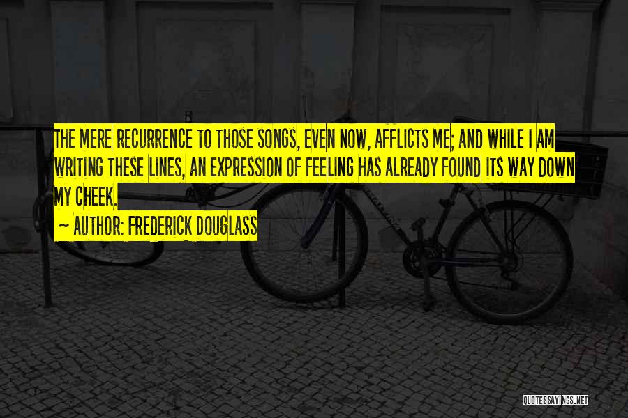 Frederick Douglass Quotes: The Mere Recurrence To Those Songs, Even Now, Afflicts Me; And While I Am Writing These Lines, An Expression Of