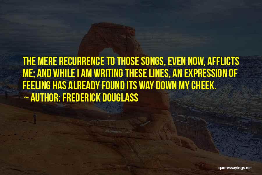 Frederick Douglass Quotes: The Mere Recurrence To Those Songs, Even Now, Afflicts Me; And While I Am Writing These Lines, An Expression Of