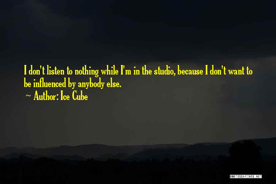 Ice Cube Quotes: I Don't Listen To Nothing While I'm In The Studio, Because I Don't Want To Be Influenced By Anybody Else.