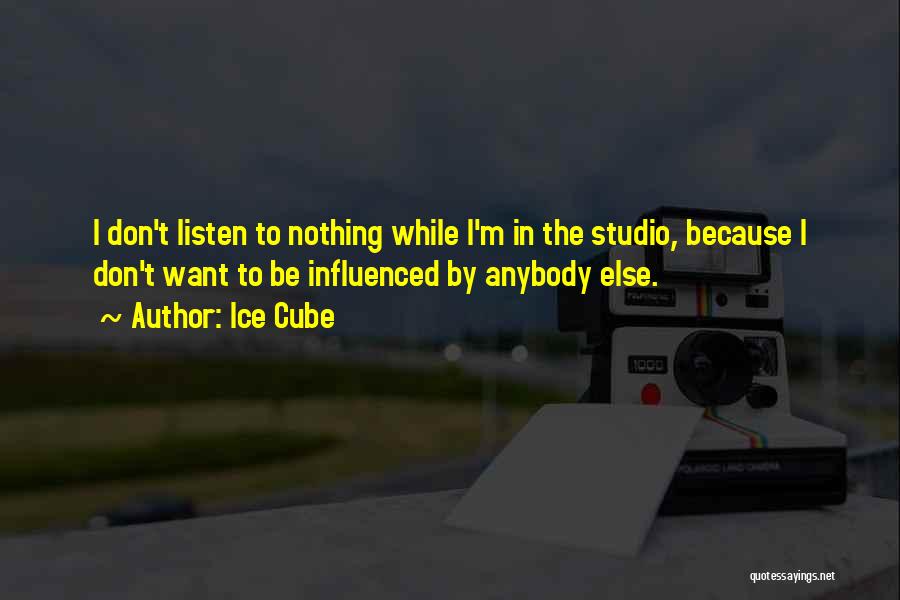 Ice Cube Quotes: I Don't Listen To Nothing While I'm In The Studio, Because I Don't Want To Be Influenced By Anybody Else.